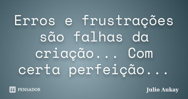 Erros e frustrações são falhas da criação... Com certa perfeição...... Frase de Julio Aukay.