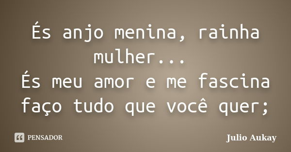 És anjo menina, rainha mulher... És meu amor e me fascina faço tudo que você quer;... Frase de Julio Aukay.