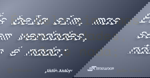 És bela sim, mas sem verdades, não é nada;... Frase de Julio Aukay.