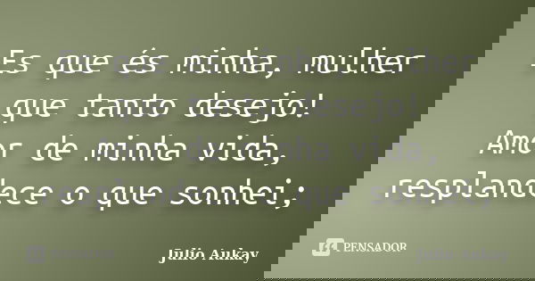 Es que és minha, mulher que tanto desejo! Amor de minha vida, resplandece o que sonhei;... Frase de julio Aukay.