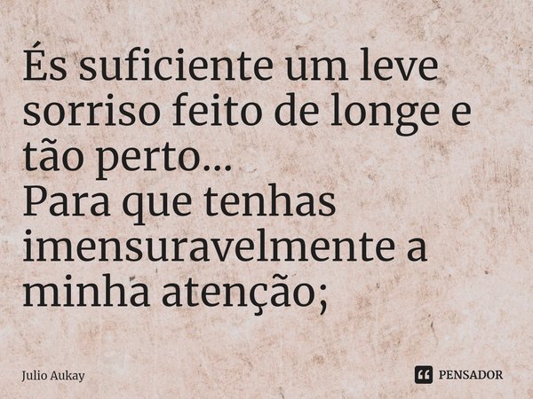 ⁠És suficiente um leve sorriso feito de longe e tão perto...
Para que tenhas imensuravelmente a minha atenção;... Frase de Julio Aukay.