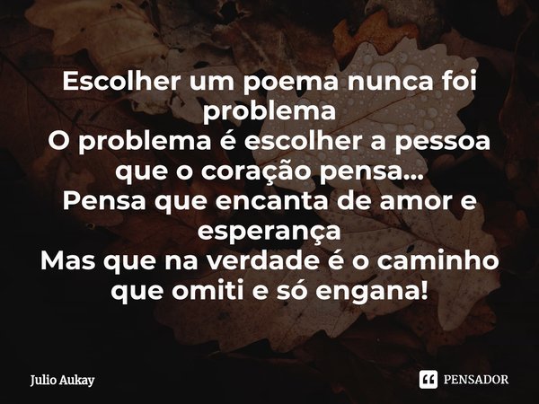 ⁠Escolher um poema nunca foi problema
O problema é escolher a pessoa que o coração pensa...
Pensa que encanta de amor e esperança
Mas que na verdade é o caminho... Frase de Julio Aukay.