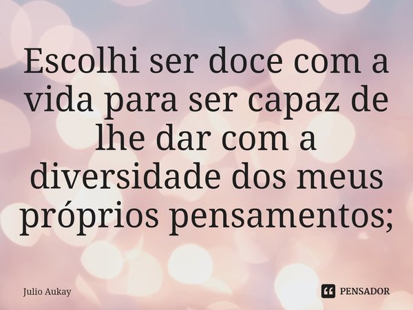 ⁠Escolhi ser doce com a vida para ser capaz de lhe dar com a diversidade dos meus próprios pensamentos;... Frase de Julio Aukay.