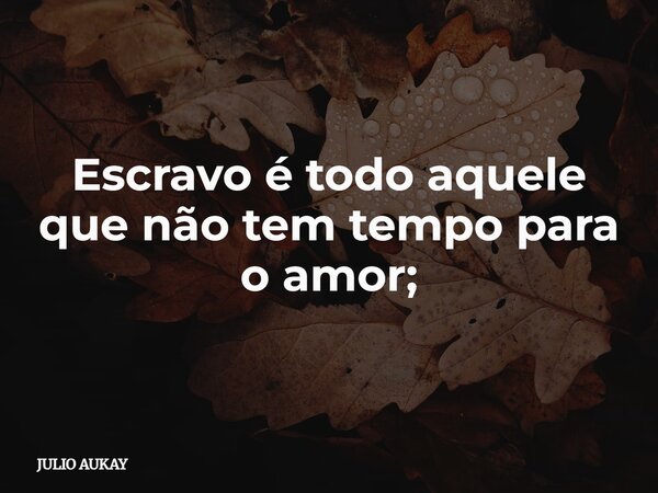 Escravo é todo aquele que não tem tempo para o amor;... Frase de JULIO AUKAY.