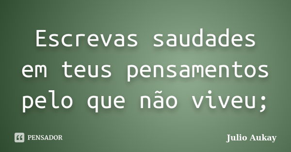 Escrevas saudades em teus pensamentos pelo que não viveu;... Frase de Julio Aukay.