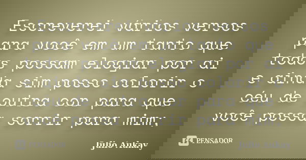 Escreverei vários versos para você em um tanto que todos possam elogiar por ai e ainda sim posso colorir o céu de outra cor para que você possa sorrir para mim;... Frase de Julio Aukay.