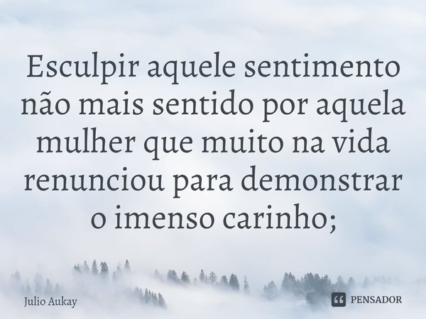 ⁠Esculpir aquele sentimento não mais sentido por aquela mulher que muito na vida renunciou para demonstrar o imenso carinho;... Frase de Julio Aukay.