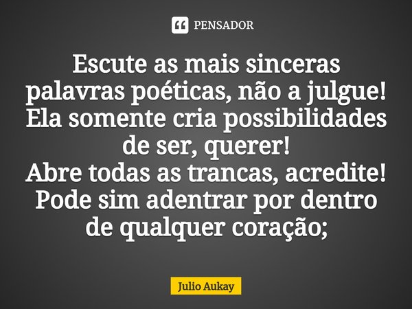 ⁠Escute as mais sinceras palavras poéticas, não a julgue! Ela somente cria possibilidades de ser, querer!
Abre todas as trancas, acredite! Pode sim adentrar por... Frase de Julio Aukay.