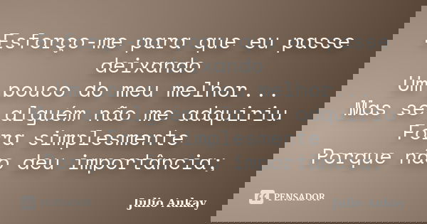 Esforço-me para que eu passe deixando Um pouco do meu melhor... Mas se alguém não me adquiriu Fora simplesmente Porque não deu importância;... Frase de Julio Aukay.