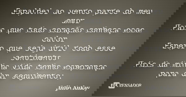 Espalhei ao vento parte do meu amor Para que todo coração conheça esse calor Espero que seja útil todo esse sentimento Pois da minha vida tenho esperança para d... Frase de Julio Aukay.