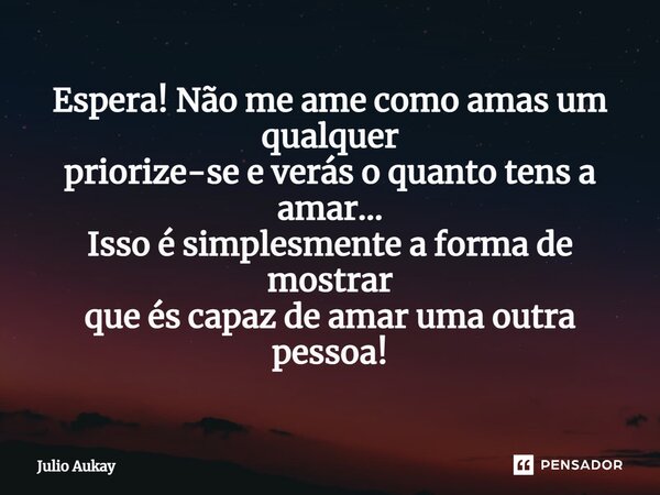 ⁠Espera! Não me ame como amas um qualquer priorize-se e verás o quanto tens a amar... Isso é simplesmente a forma de mostrar que és capaz de amar uma outra pess... Frase de Julio Aukay.