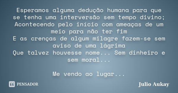 Esperamos alguma dedução humana para que se tenha uma interversão sem tempo divino; Acontecendo pelo início com ameaças de um meio para não ter fim E as crenças... Frase de Julio Aukay.