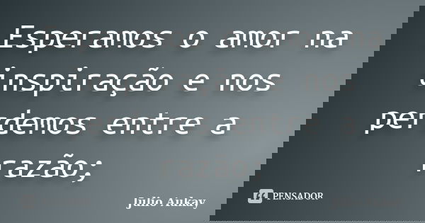 Esperamos o amor na inspiração e nos perdemos entre a razão;... Frase de Julio Aukay.