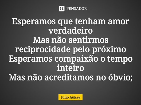 ⁠Esperamos que tenham amor verdadeiro
Mas não sentirmos reciprocidade pelo próximo
Esperamos compaixão o tempo inteiro
Mas não acreditamos no óbvio;... Frase de Julio Aukay.