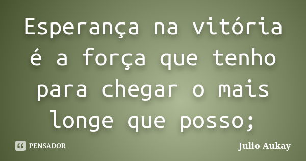 Esperança na vitória é a força que tenho para chegar o mais longe que posso;... Frase de Julio Aukay.