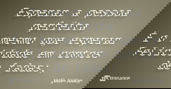 Esperar a pessoa perfeita É o mesmo que esperar Felicidade em contos de fadas;... Frase de Julio Aukay.