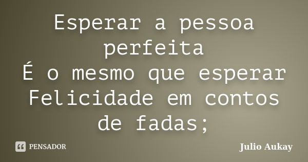 Esperar a pessoa perfeita É o mesmo que esperar Felicidade em contos de fadas;... Frase de Julio Aukay.