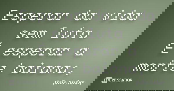 Esperar da vida sem luta É esperar a morte baiana;... Frase de Julio Aukay.