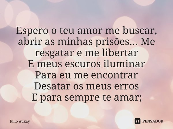 ⁠Espero o teu amor me buscar, abrir as minhas prisões... Me resgatar e me libertar E meus escuros iluminar
Para eu me encontrar
Desatar os meus erros
E para sem... Frase de Julio Aukay.