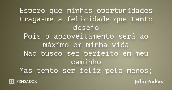 Espero que minhas oportunidades traga-me a felicidade que tanto desejo Pois o aproveitamento será ao máximo em minha vida Não busco ser perfeito em meu caminho ... Frase de Julio Aukay.