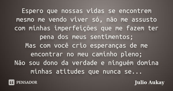 Espero que nossas vidas se encontrem mesmo me vendo viver só, não me assusto com minhas imperfeições que me fazem ter pena dos meus sentimentos; Mas com você cr... Frase de Julio Aukay.