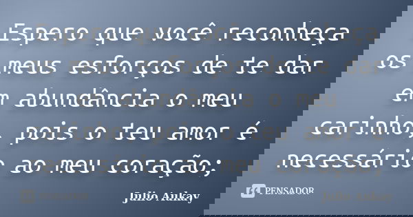 Espero que você reconheça os meus esforços de te dar em abundância o meu carinho, pois o teu amor é necessário ao meu coração;... Frase de Julio Aukay.