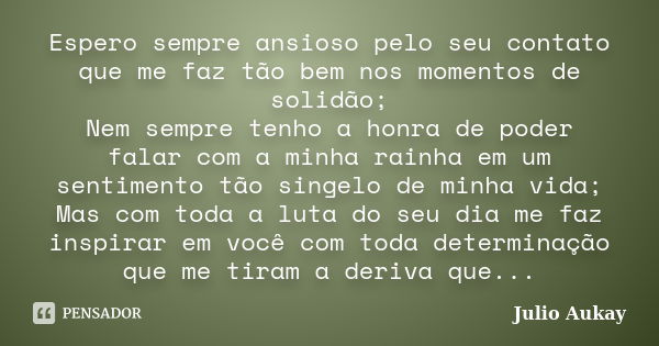 Espero sempre ansioso pelo seu contato que me faz tão bem nos momentos de solidão; Nem sempre tenho a honra de poder falar com a minha rainha em um sentimento t... Frase de Julio Aukay.