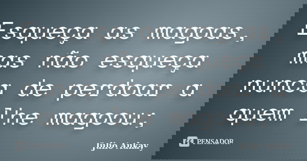 Esqueça as magoas, mas não esqueça nunca de perdoar a quem lhe magoou;... Frase de Julio Aukay.