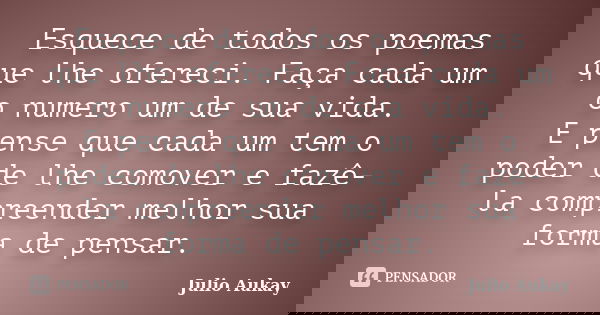 Esquece de todos os poemas que lhe ofereci. Faça cada um o numero um de sua vida. E pense que cada um tem o poder de lhe comover e fazê-la compreender melhor su... Frase de JULIO AUKAY.