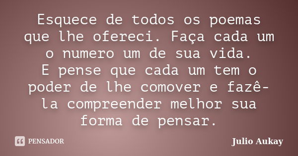 Esquece de todos os poemas que lhe ofereci. Faça cada um o numero um de sua vida. E pense que cada um tem o poder de lhe comover e fazê-la compreender melhor su... Frase de JULIO AUKAY.