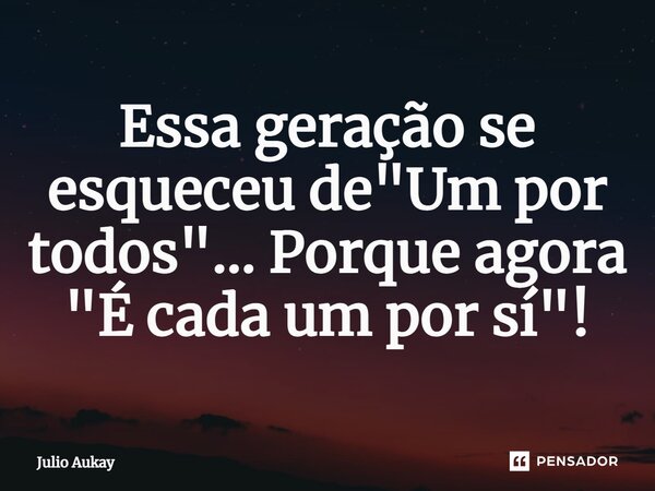 ⁠Essa geração se esqueceu de "Um por todos"... Porque agora "É cada um por sí"!... Frase de Julio Aukay.