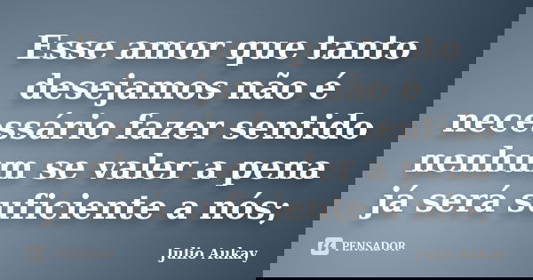 Esse amor que tanto desejamos não é necessário fazer sentido nenhum se valer a pena já será suficiente a nós;... Frase de Julio Aukay.