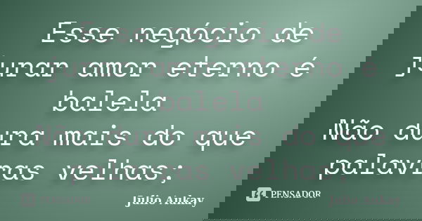 Esse negócio de jurar amor eterno é balela Não dura mais do que palavras velhas;... Frase de Julio Aukay.