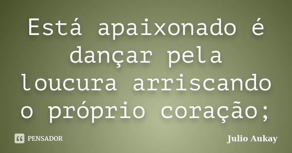 Está apaixonado é dançar pela loucura arriscando o próprio coração;... Frase de Julio Aukay.