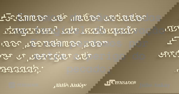 Estamos de mãos atadas no tangível da salvação E nos perdemos por entre o perigo do pecado;... Frase de Julio Aukay.