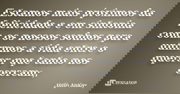 Estamos mais próximos da felicidade e em sintonia com os nossos sonhos para unirmos a vida entre o querer que tanto nos cercam;... Frase de Julio Aukay.