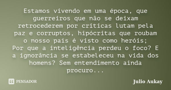 Estamos vivendo em uma época, que guerreiros que não se deixam retrocederem por criticas lutam pela paz e corruptos, hipócritas que roubam o nosso país é visto ... Frase de Julio Aukay.