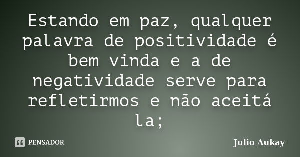 Estando em paz, qualquer palavra de positividade é bem vinda e a de negatividade serve para refletirmos e não aceitá la;... Frase de Julio Aukay.