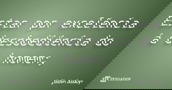 Estar por excelência à desobediência do homem;... Frase de Julio Aukay.