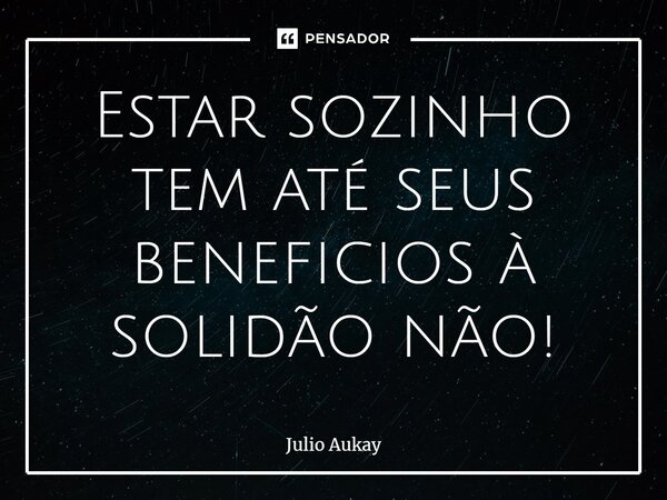 ⁠Estar sozinho tem até seus benefícios à solidão não!... Frase de Julio Aukay.