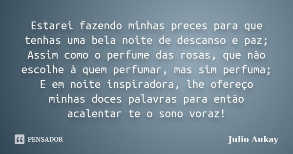 Estarei fazendo minhas preces para que tenhas uma bela noite de descanso e paz; Assim como o perfume das rosas, que não escolhe à quem perfumar, mas sim perfuma... Frase de Julio Aukay.