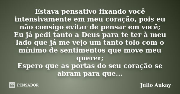 Estava pensativo fixando você intensivamente em meu coração, pois eu não consigo evitar de pensar em você; Eu já pedi tanto a Deus para te ter à meu lado que já... Frase de Julio Aukay.