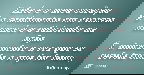 Este é o meu coração E o sentimento em excesso nunca é o suficiente na ação É unicamente a vez que se revela tudo o que for bom;... Frase de Julio Aukay.