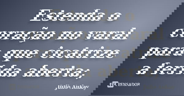 Estenda o coração no varal para que cicatrize a ferida aberta;... Frase de julio Aukay.