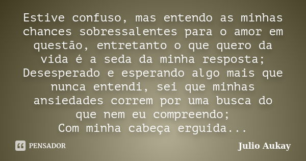 Estive confuso, mas entendo as minhas chances sobressalentes para o amor em questão, entretanto o que quero da vida é a seda da minha resposta; Desesperado e es... Frase de Julio Aukay.