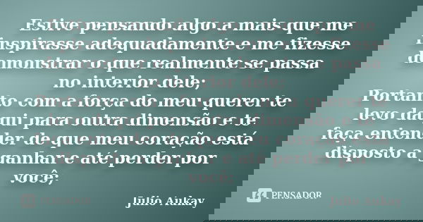 Estive pensando algo a mais que me inspirasse adequadamente e me fizesse demonstrar o que realmente se passa no interior dele; Portanto com a força do meu quere... Frase de Julio Aukay.