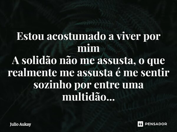 ⁠Estou acostumado a viver por mim A solidão não me assusta, o que realmente me assusta é me sentir sozinho por entre uma multidão...... Frase de Julio Aukay.