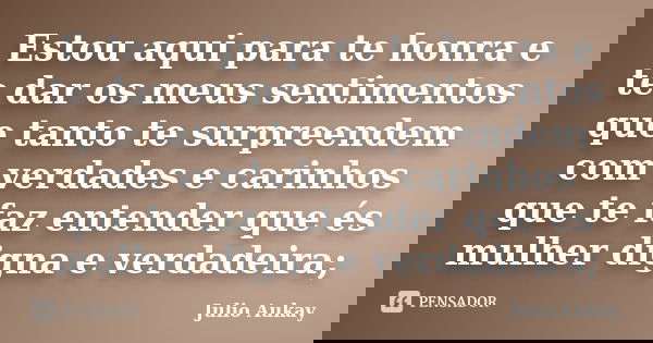 Estou aqui para te honra e te dar os meus sentimentos que tanto te surpreendem com verdades e carinhos que te faz entender que és mulher digna e verdadeira;... Frase de Julio Aukay.