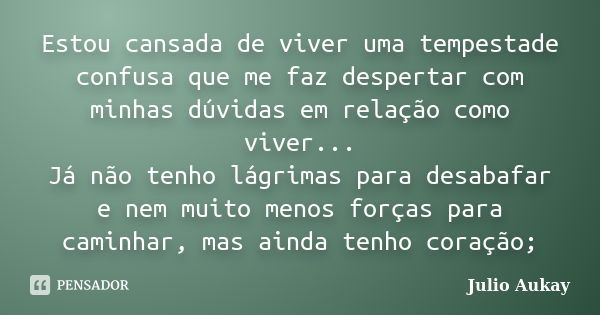 Estou cansada de viver uma tempestade confusa que me faz despertar com minhas dúvidas em relação como viver... Já não tenho lágrimas para desabafar e nem muito ... Frase de Julio Aukay.