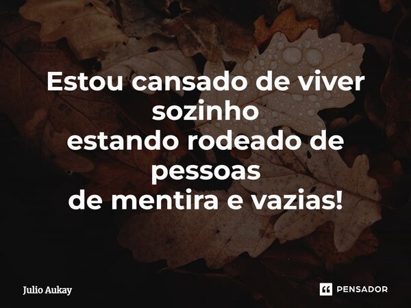⁠Estou cansado de viver sozinho estando rodeado de pessoas de mentira e vazias!... Frase de Julio Aukay.